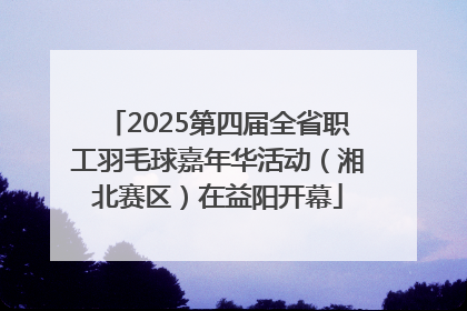 2025第四届全省职工羽毛球嘉年华活动（湘北赛区）在益阳开幕