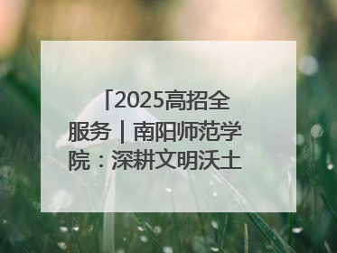 2025高招全服务｜南阳师范学院：深耕文明沃土 铸就育人丰碑