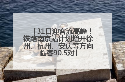 31日迎客流高峰！铁路南京站计划增开徐州、杭州、安庆等方向临客90.5对