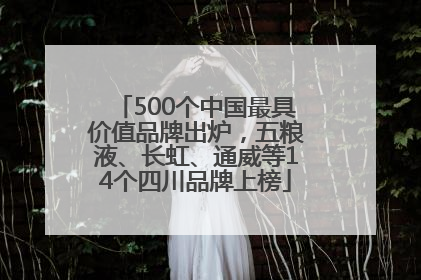 500个中国最具价值品牌出炉，五粮液、长虹、通威等14个四川品牌上榜