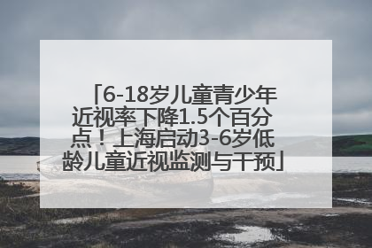 6-18岁儿童青少年近视率下降1.5个百分点！上海启动3-6岁低龄儿童近视监测与干预