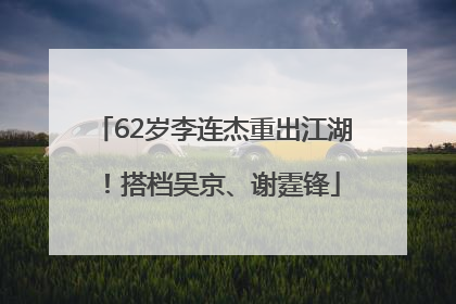 62岁李连杰重出江湖！搭档吴京、谢霆锋