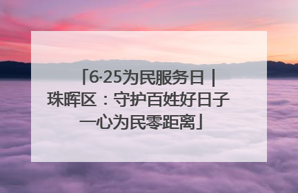 6·25为民服务日｜珠晖区：守护百姓好日子 一心为民零距离