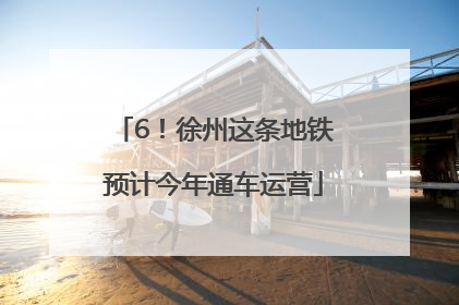 6！徐州这条地铁预计今年通车运营