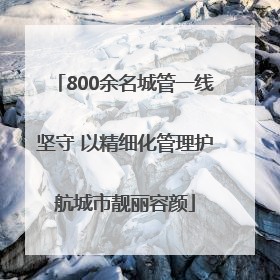 800余名城管一线坚守 以精细化管理护航城市靓丽容颜