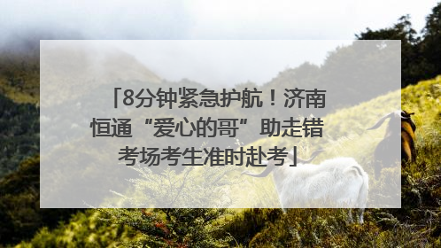 8分钟紧急护航！济南恒通“爱心的哥”助走错考场考生准时赴考