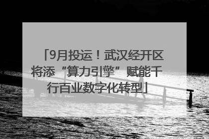 9月投运！武汉经开区将添“算力引擎”赋能千行百业数字化转型