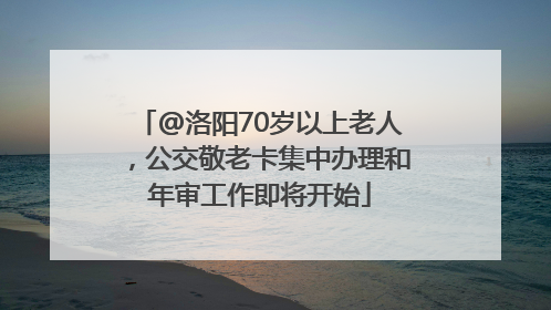 @洛阳70岁以上老人，公交敬老卡集中办理和年审工作即将开始