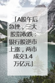A股午后急挫，三大股指收跌：银行股逆市上涨，两市成交1.4万亿元