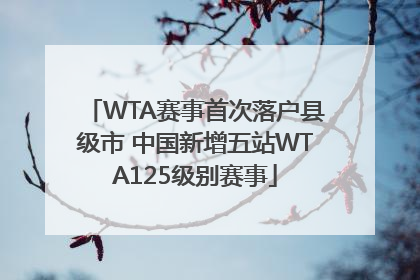 WTA赛事首次落户县级市 中国新增五站WTA125级别赛事